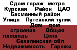 Сдам гараж (метро Курская) › Район ­ ЦАО Басманный район › Улица ­ Путейский тупик          › Дом ­ дом 6, строение 1 › Общая площадь ­ 18 › Цена ­ 12 000 - Сахалинская обл. Недвижимость » Гаражи   . Сахалинская обл.